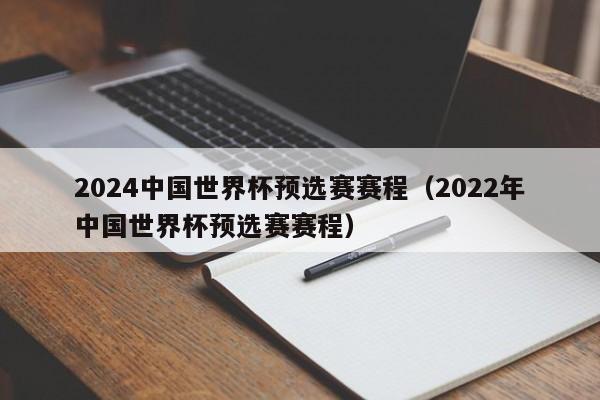 2024中国世界杯预选赛赛程（2022年中国世界杯预选赛赛程）